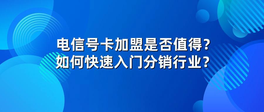 电信号卡加盟是否值得?如何快速入门分销行业?