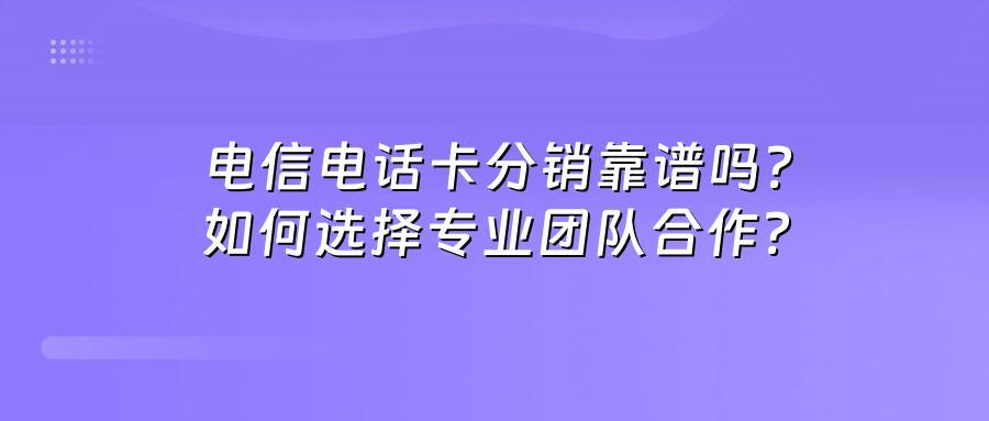 电信电话卡分销靠谱吗?如何选择专业团队合作?