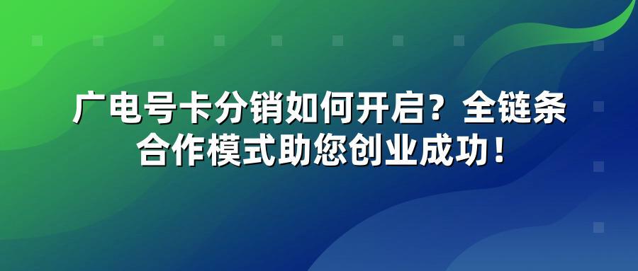 广电号卡分销如何开启?全链条合作模式助您创业成功!