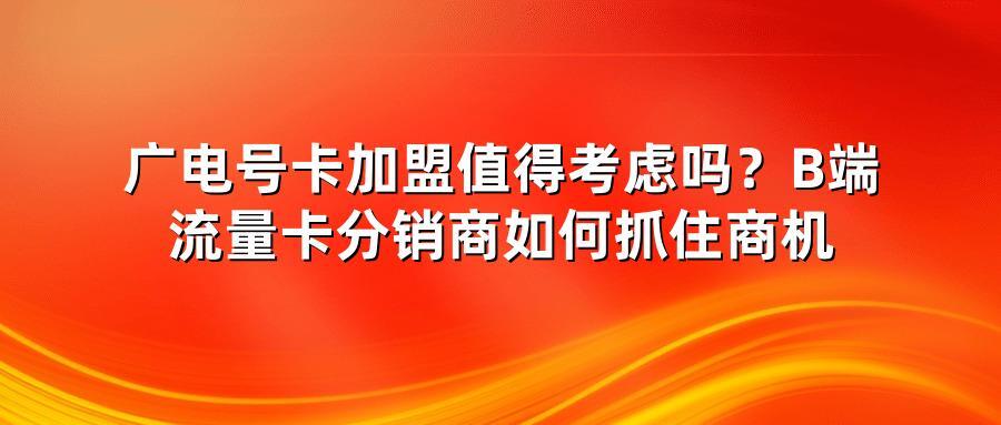 广电号卡加盟值得考虑吗?B端流量卡分销商如何抓住商机