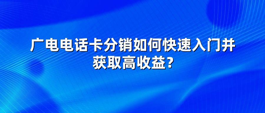 广电电话卡分销如何快速入门并获取高收益?