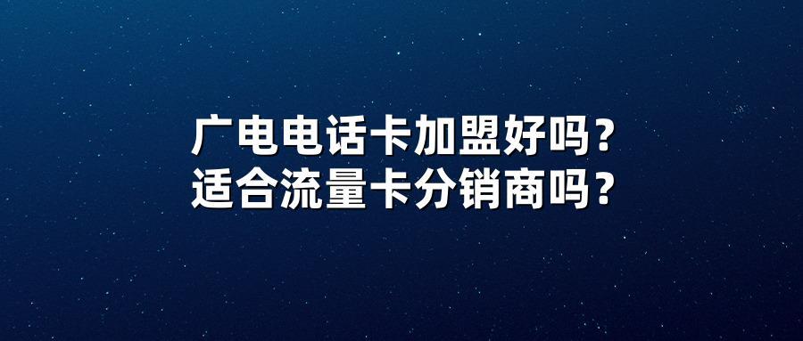 广电电话卡加盟好吗?适合流量卡分销商吗?