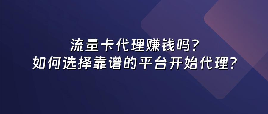 流量卡代理赚钱吗？如何选择靠谱的平台开始代理？