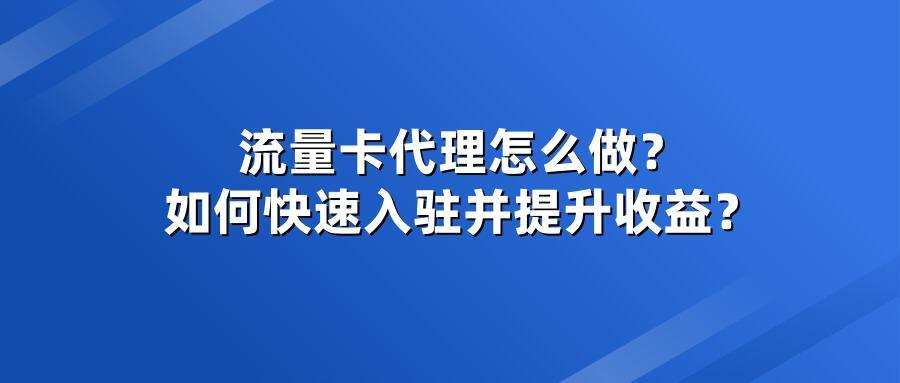 流量卡代理怎么做？如何快速入驻并提升收益？