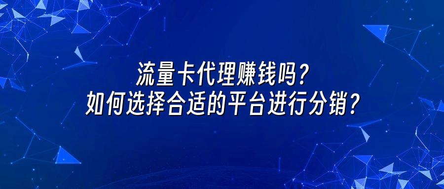 流量卡代理赚钱吗？如何选择合适的平台进行分销？