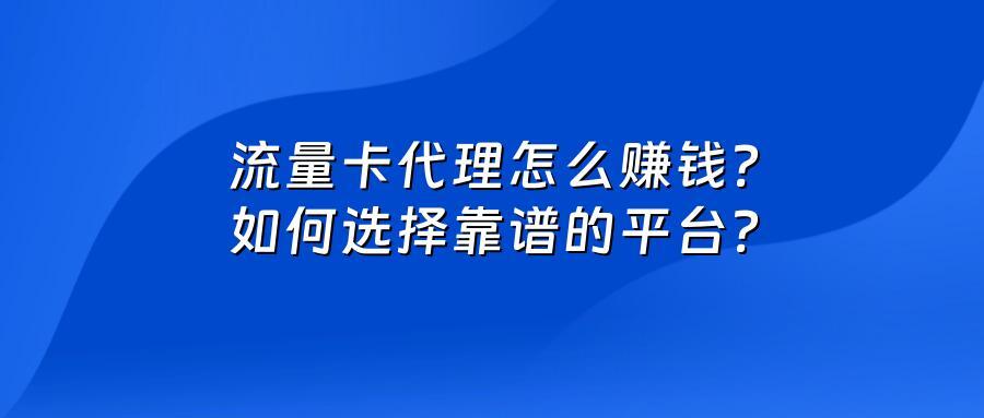 流量卡代理怎么赚钱？如何选择靠谱的平台？