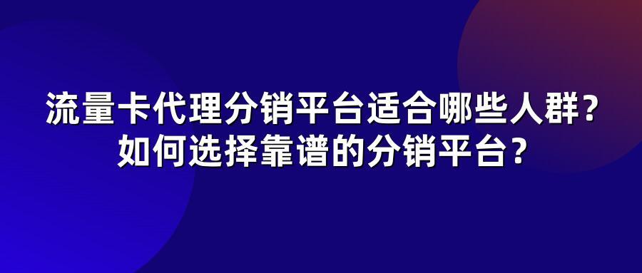 流量卡代理分销平台适合哪些人群？如何选择靠谱的分销平台？