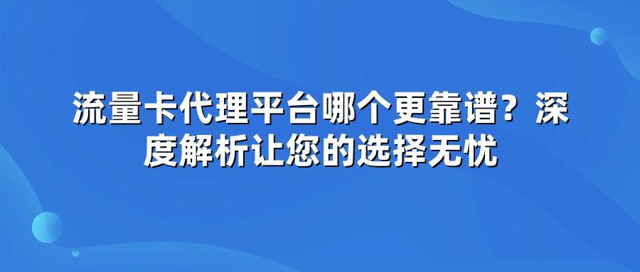 流量卡代理平台哪个更靠谱？深度解析让您的选择无忧