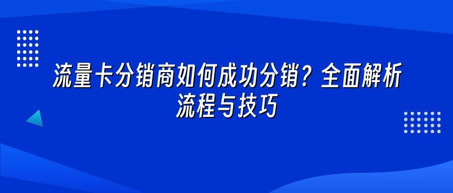 流量卡分销商如何成功分销？全面解析流程与技巧