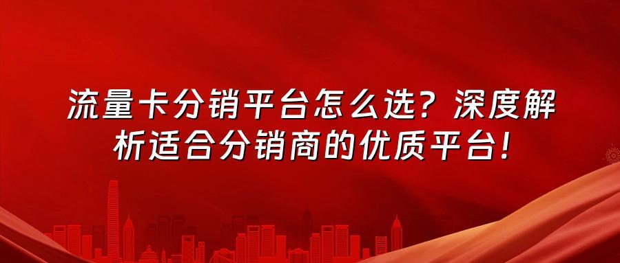 流量卡分销平台怎么选？深度解析适合分销商的优质平台！