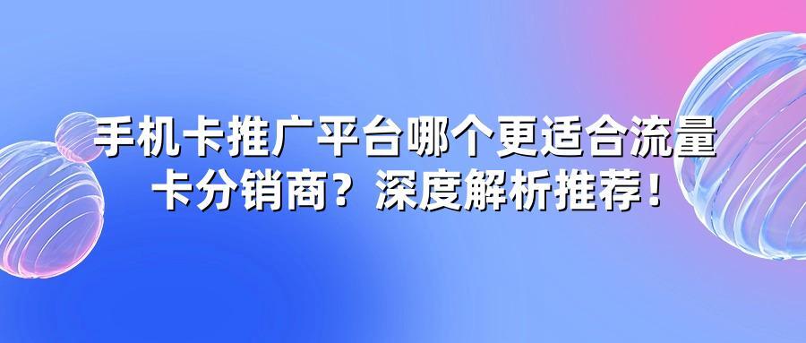 手机卡推广平台哪个更适合流量卡分销商？深度解析推荐！