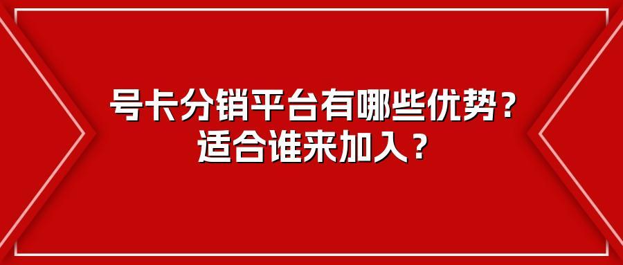 号卡分销平台有哪些优势？适合谁来加入？