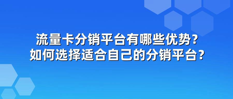 流量卡分销平台有哪些优势？如何选择适合自己的分销平台？