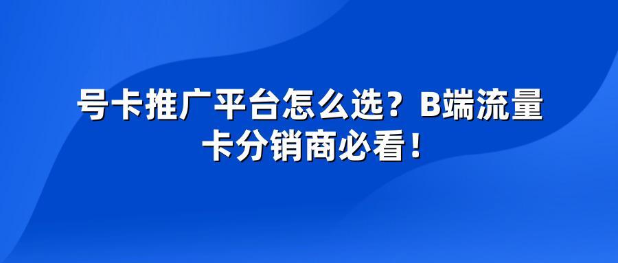号卡推广平台怎么选？B端流量卡分销商必看！