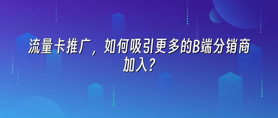 流量卡推广，如何吸引更多的B端分销商加入？
