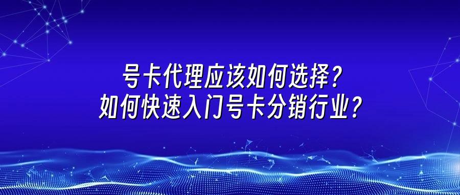 号卡代理应该如何选择？如何快速入门号卡分销行业？