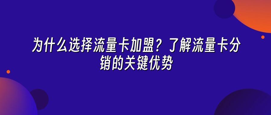 为什么选择流量卡加盟？了解流量卡分销的关键优势