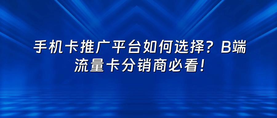 手机卡推广平台如何选择？B端流量卡分销商必看！