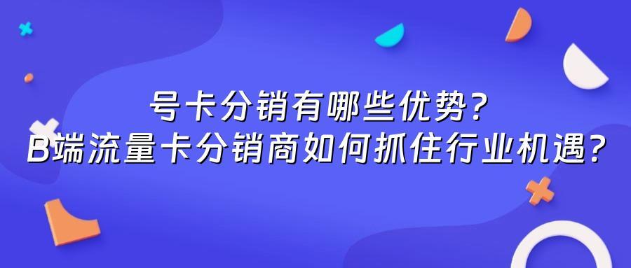 号卡分销有哪些优势？B端流量卡分销商如何抓住行业机遇？