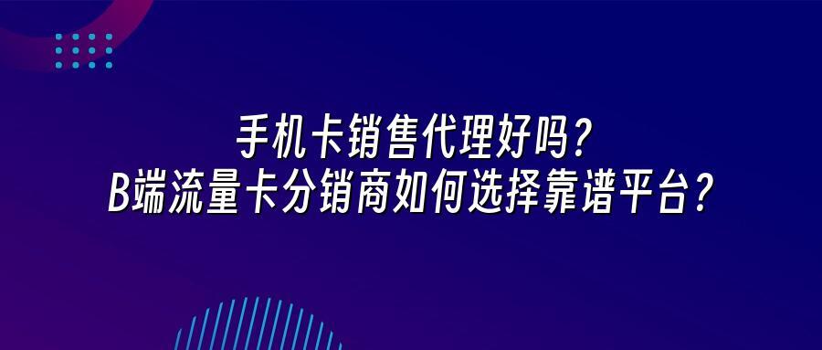 手机卡销售代理好吗？B端流量卡分销商如何选择靠谱平台？