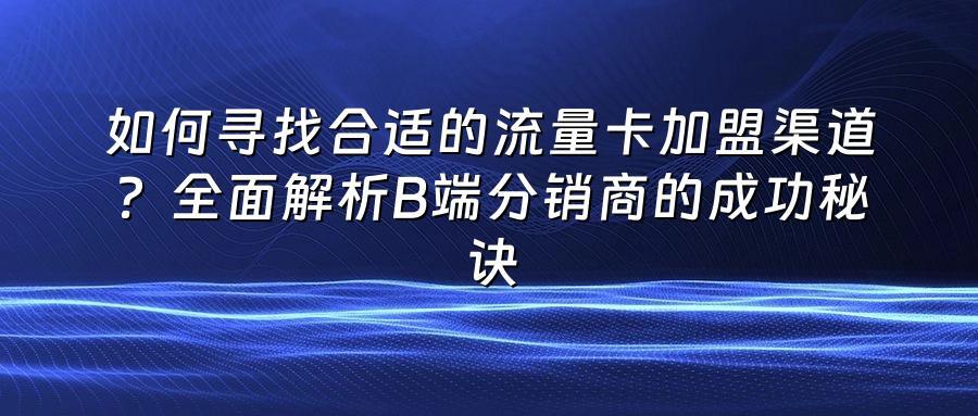 如何寻找合适的流量卡加盟渠道？全面解析B端分销商的成功秘诀
