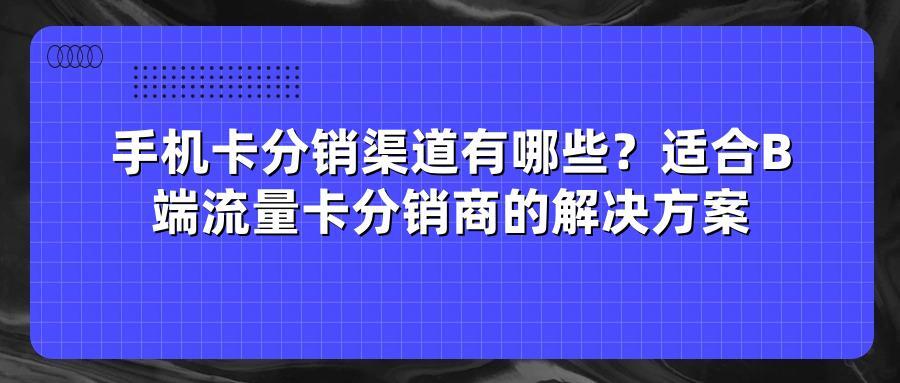 手机卡分销渠道有哪些？适合B端流量卡分销商的解决方案