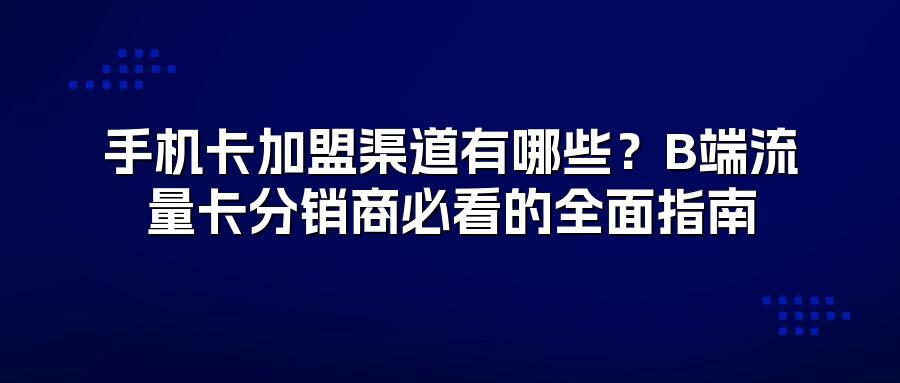 手机卡加盟渠道有哪些？B端流量卡分销商必看的全面指南