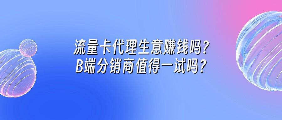 流量卡代理生意赚钱吗？B端分销商值得一试吗？