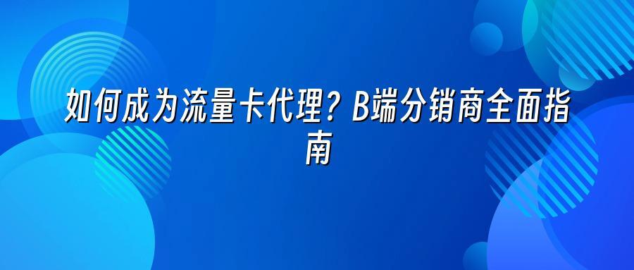 如何成为流量卡代理？B端分销商全面指南
