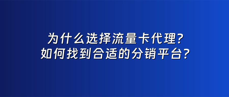 为什么选择流量卡代理？如何找到合适的分销平台？