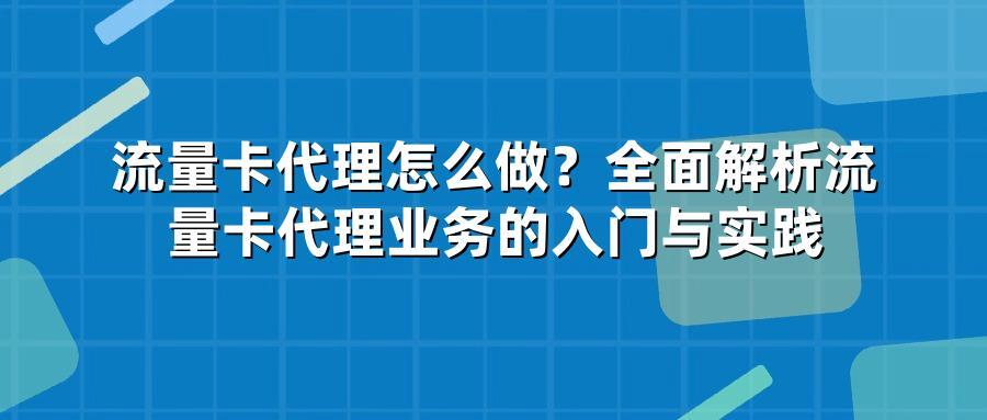 流量卡代理怎么做？全面解析流量卡代理业务的入门与实践