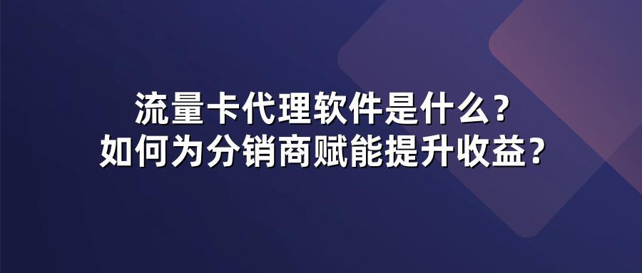 流量卡代理软件是什么？如何为分销商赋能提升收益？