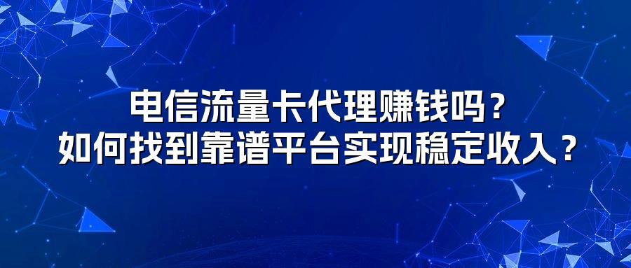 电信流量卡代理赚钱吗？如何找到靠谱平台实现稳定收入？
