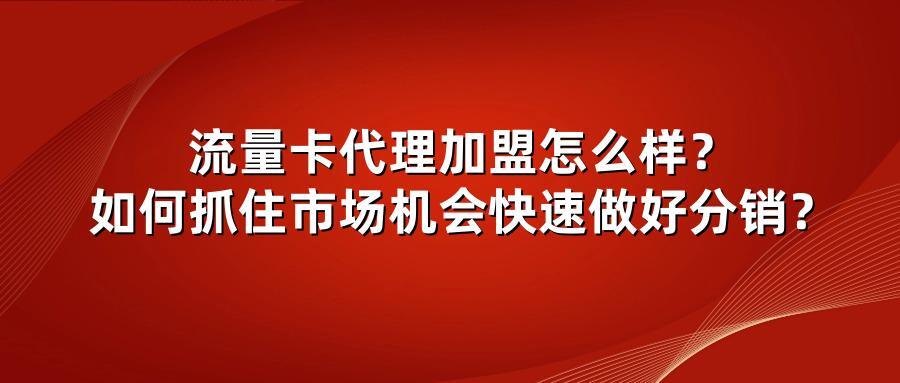 流量卡代理加盟怎么样？如何抓住市场机会快速做好分销？