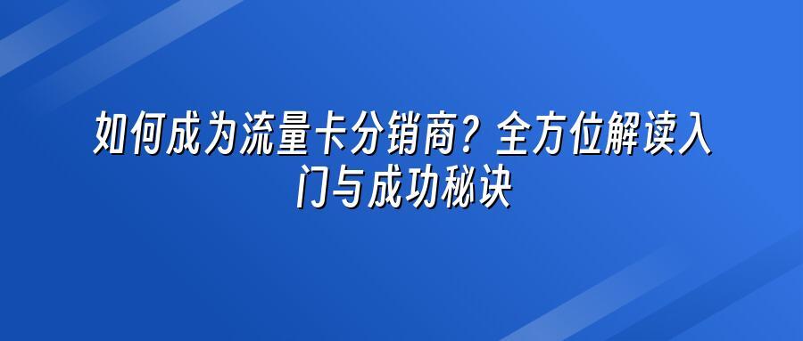 如何成为流量卡分销商？全方位解读入门与成功秘诀