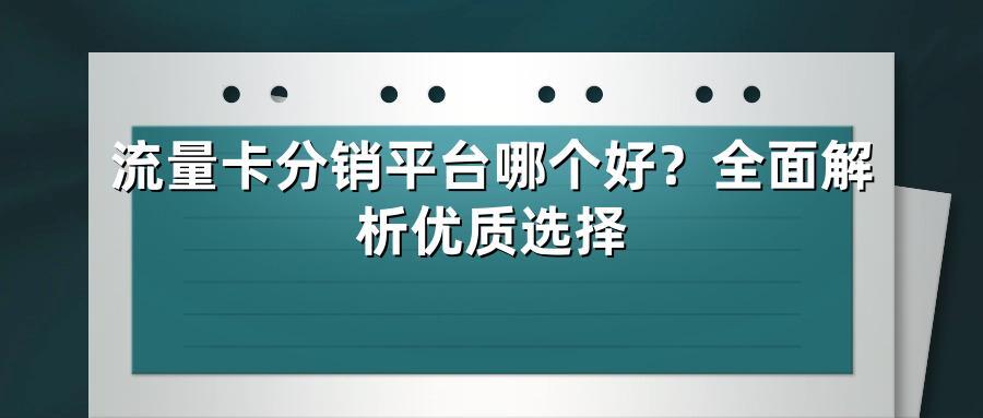 流量卡分销平台哪个好？全面解析优质选择