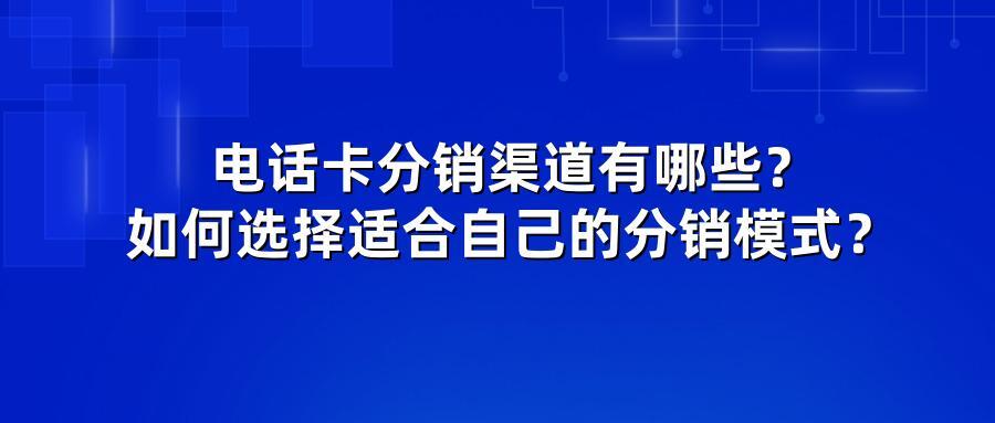电话卡分销渠道有哪些？如何选择适合自己的分销模式？