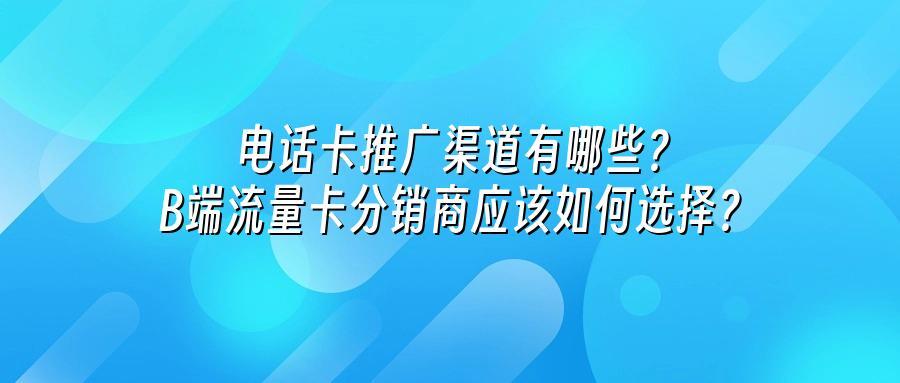 电话卡推广渠道有哪些？B端流量卡分销商应该如何选择？