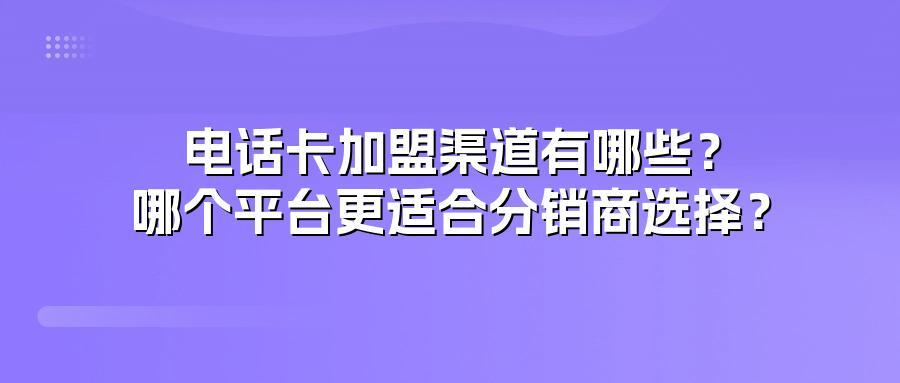 电话卡加盟渠道有哪些？哪个平台更适合分销商选择？