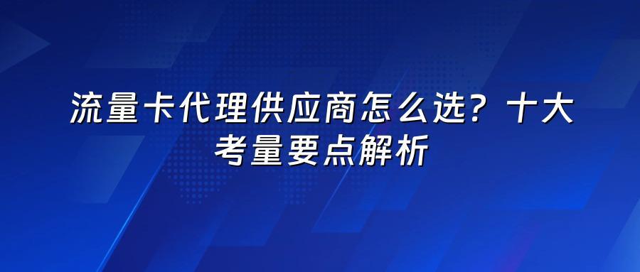 流量卡代理供应商怎么选？十大考量要点解析