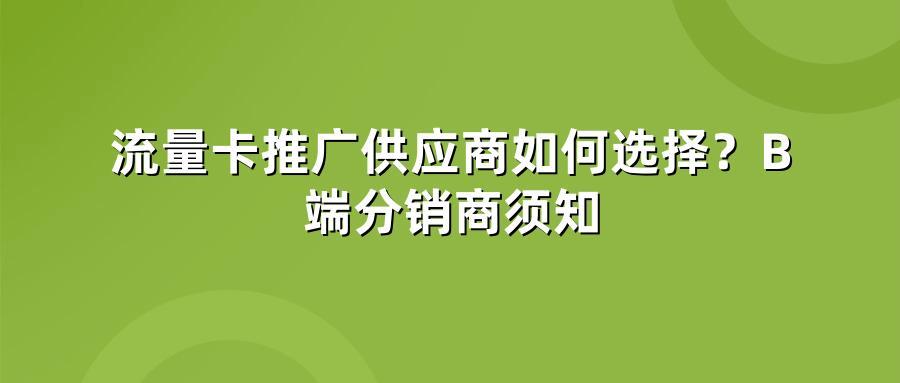 流量卡推广供应商如何选择？B端分销商须知