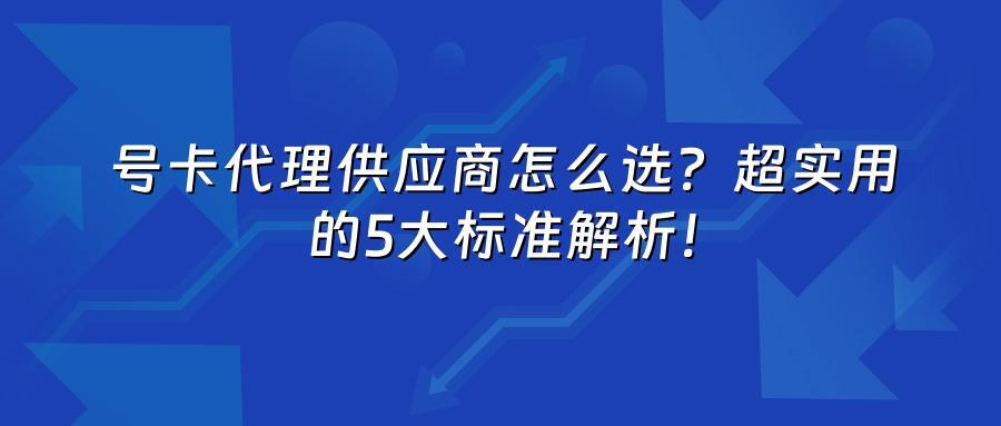 号卡代理供应商怎么选？超实用的5大标准解析！