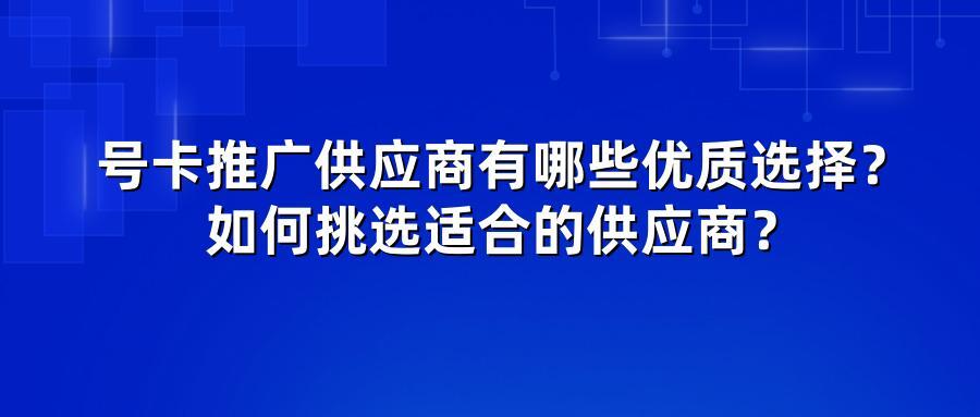 号卡推广供应商有哪些优质选择？如何挑选适合的供应商？