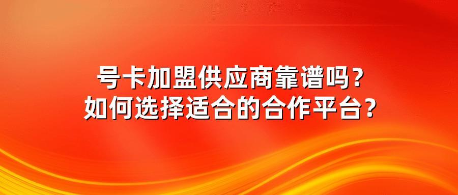 号卡加盟供应商靠谱吗？如何选择适合的合作平台？