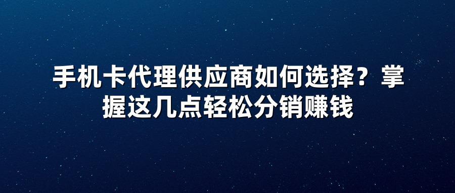 手机卡代理供应商如何选择？掌握这几点轻松分销赚钱