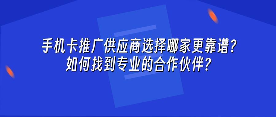 手机卡推广供应商选择哪家更靠谱？如何找到专业的合作伙伴？