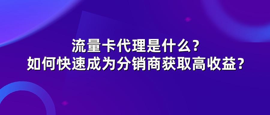流量卡代理是什么？如何快速成为分销商获取高收益？