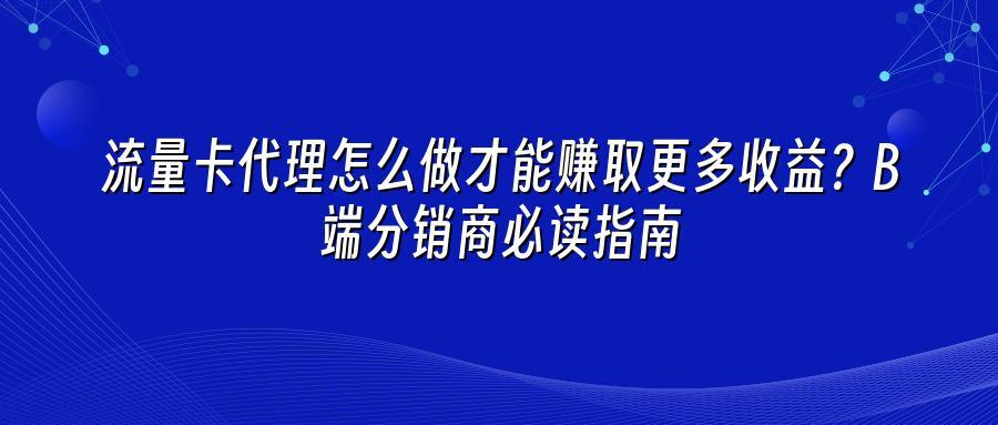 流量卡代理怎么做才能赚取更多收益？B端分销商必读指南