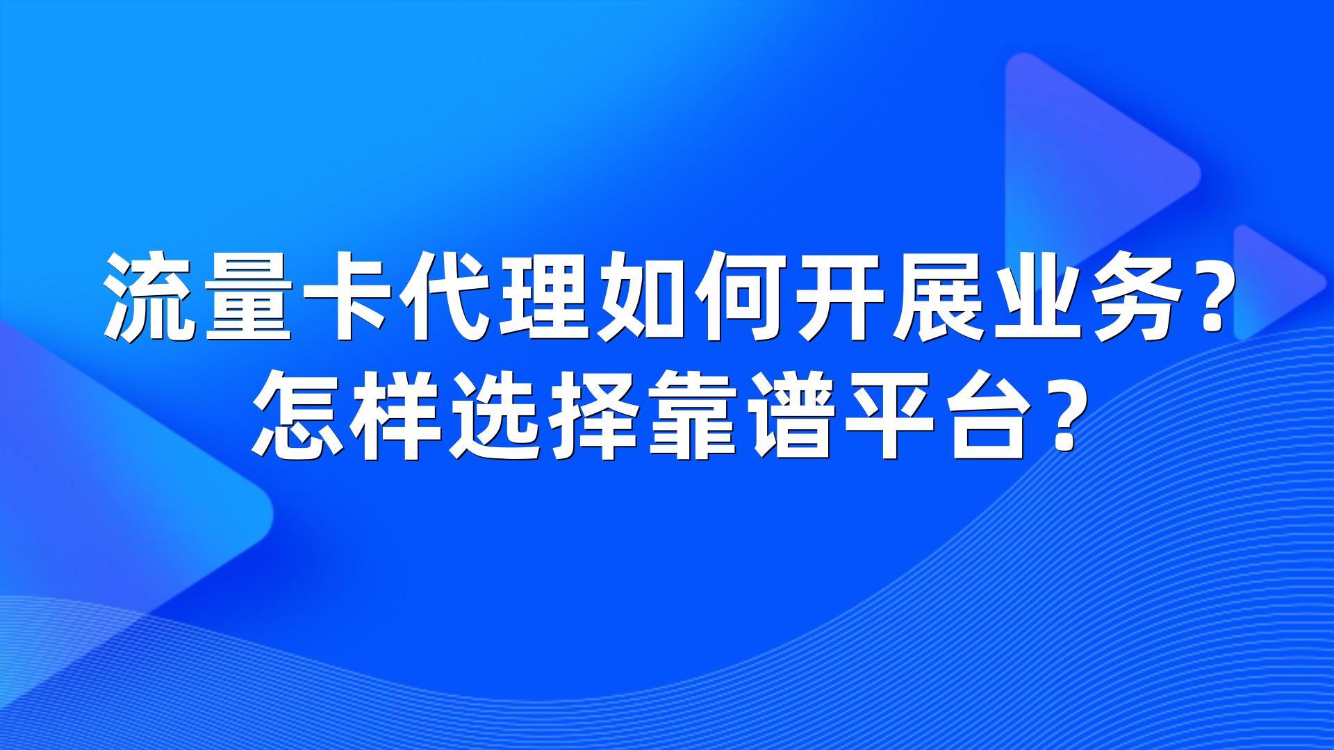 流量卡代理如何开展业务？怎样选择靠谱平台？