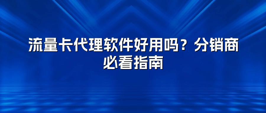 流量卡代理软件好用吗？分销商必看指南